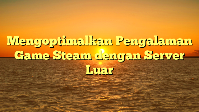 Mengoptimalkan Pengalaman Game Steam dengan Server Luar