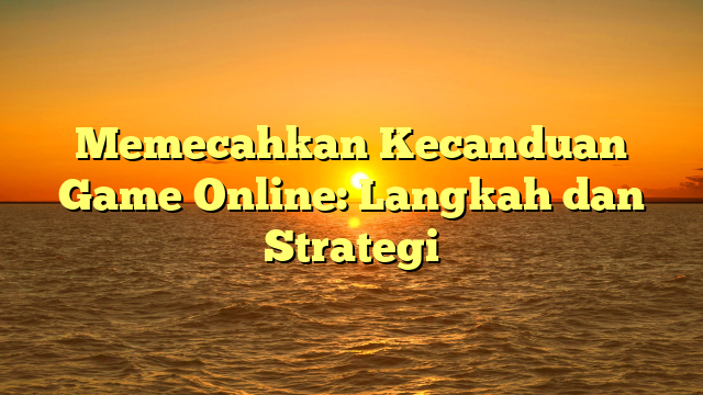 Memecahkan Kecanduan Game Online: Langkah dan Strategi