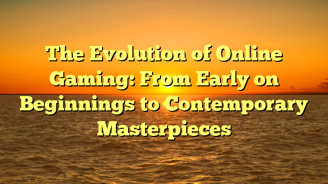 The Evolution of Online Gaming: From Early on Beginnings to Contemporary Masterpieces