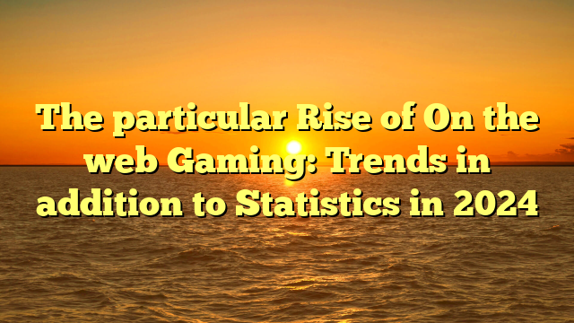 The particular Rise of On the web Gaming: Trends in addition to Statistics in 2024