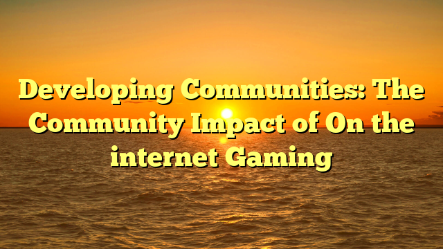 Developing Communities: The Community Impact of On the internet Gaming