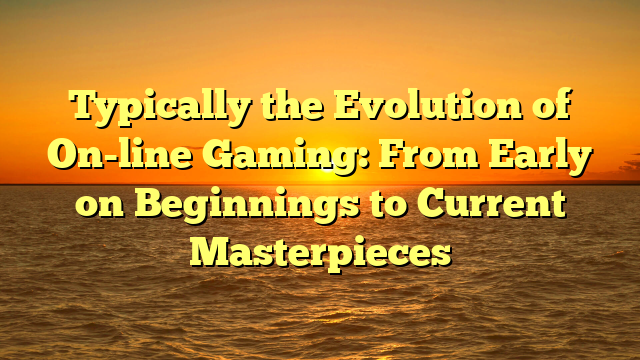 Typically the Evolution of On-line Gaming: From Early on Beginnings to Current Masterpieces