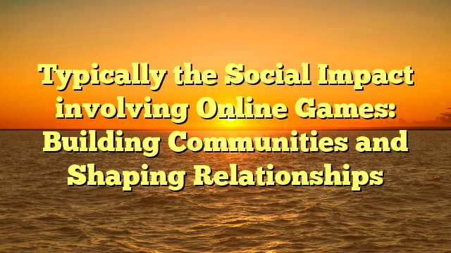 Typically the Social Impact involving Online Games: Building Communities and Shaping Relationships