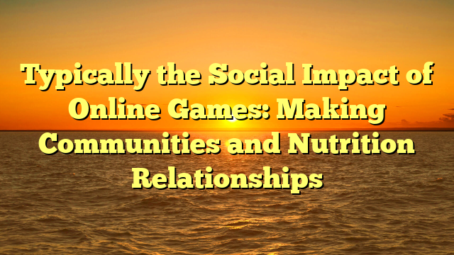 Typically the Social Impact of Online Games: Making Communities and Nutrition Relationships