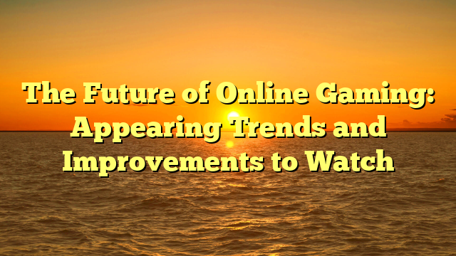 The Future of Online Gaming: Appearing Trends and Improvements to Watch