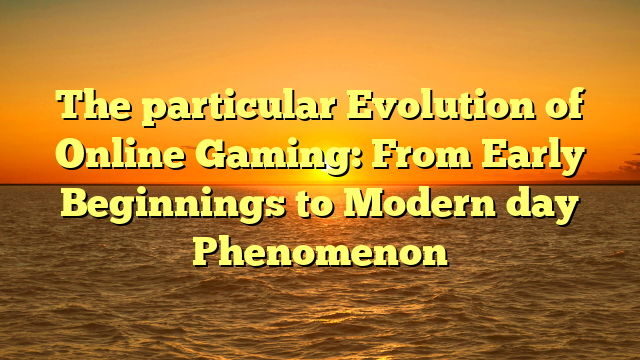 The particular Evolution of Online Gaming: From Early Beginnings to Modern day Phenomenon