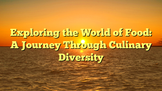 Exploring the World of Food: A Journey Through Culinary Diversity