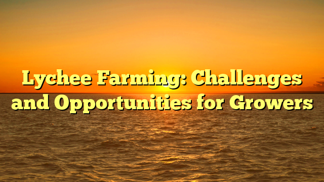 Lychee Farming: Challenges and Opportunities for Growers