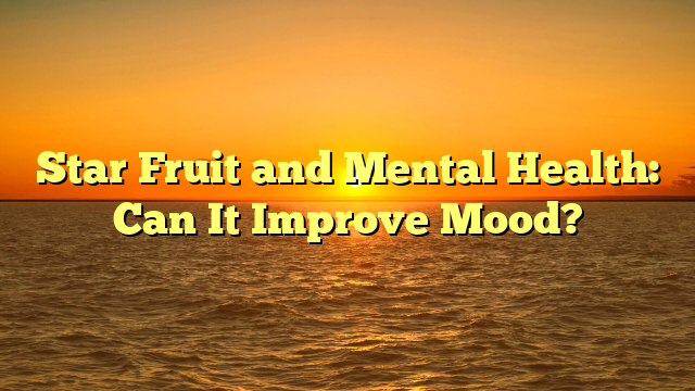 Star Fruit and Mental Health: Can It Improve Mood?