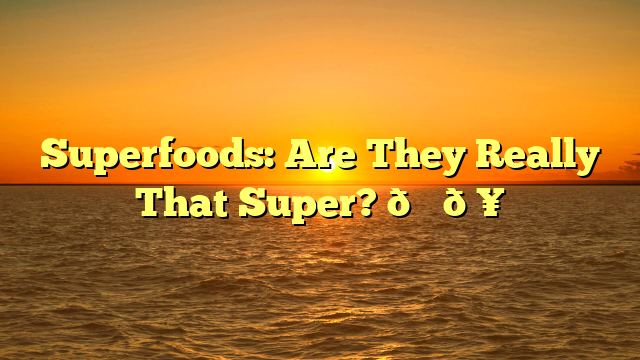 Superfoods: Are They Really That Super? 🍓🥑