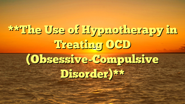 **The Use of Hypnotherapy in Treating OCD (Obsessive-Compulsive Disorder)**